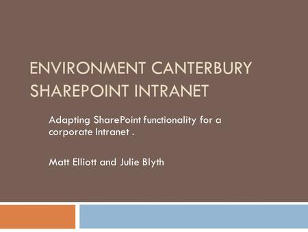 ENVIRONMENT CANTERBURY SHAREPOINT INTRANET Adapting SharePoint functionality for a corporate Intranet. Matt Elliott and Julie Blyth.