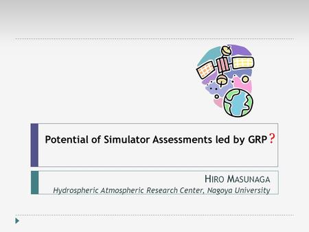 Potential of Simulator Assessments led by GRP H IRO M ASUNAGA Hydrospheric Atmospheric Research Center, Nagoya University ?