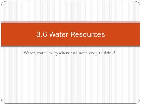 Water, water everywhere and not a drop to drink! 3.6 Water Resources.