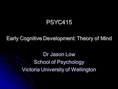 PSYC415 Early Cognitive Development: Theory of Mind Dr Jason Low School of Psychology Victoria University of Wellington.