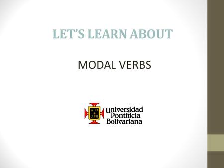LET’S LEARN ABOUT MODAL VERBS. The modal verbs are: We use modal verbs to show if we believe something is certain, probable or possible (or not). We also.