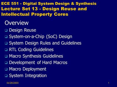 04/26/20031 ECE 551 - Digital System Design & Synthesis Lecture Set 13 - Design Reuse and Intellectual Property Cores Overview  Design Reuse  System-on-a-Chip.