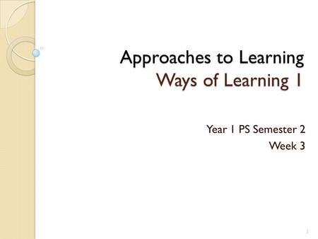 Approaches to Learning Ways of Learning 1 Year 1 PS Semester 2 Week 3 1.