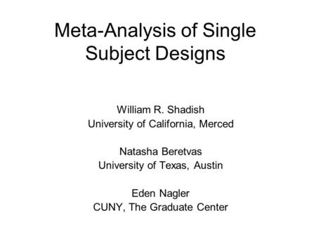 Meta-Analysis of Single Subject Designs William R. Shadish University of California, Merced Natasha Beretvas University of Texas, Austin Eden Nagler CUNY,