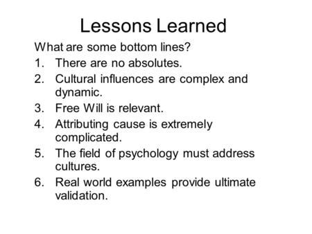 Lessons Learned What are some bottom lines? 1.There are no absolutes. 2.Cultural influences are complex and dynamic. 3.Free Will is relevant. 4.Attributing.