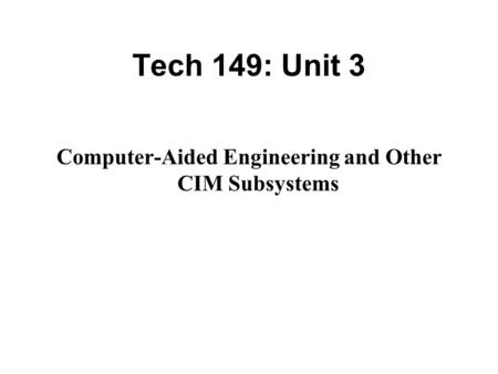 Tech 149: Unit 3 Computer-Aided Engineering and Other CIM Subsystems.