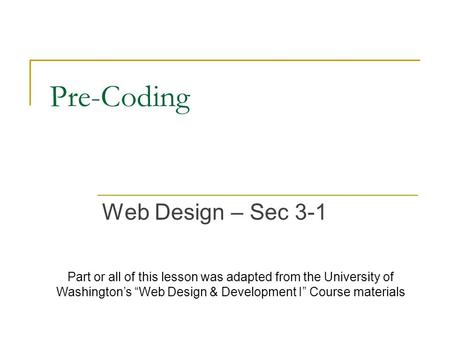 Pre-Coding Web Design – Sec 3-1 Part or all of this lesson was adapted from the University of Washington’s “Web Design & Development I” Course materials.