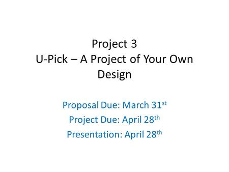 Project 3 U-Pick – A Project of Your Own Design Proposal Due: March 31 st Project Due: April 28 th Presentation: April 28 th.