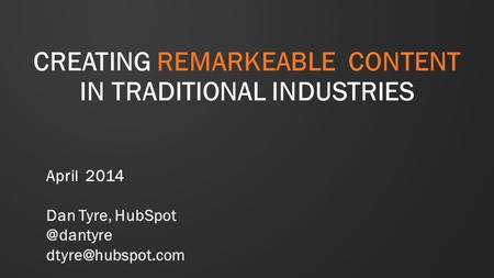 CREATING REMARKEABLE CONTENT IN TRADITIONAL INDUSTRIES April 2014 Dan Tyre,