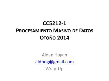 CC5212-1 P ROCESAMIENTO M ASIVO DE D ATOS O TOÑO 2014 Aidan Hogan Wrap-Up.