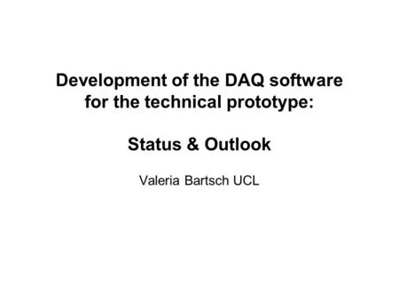 Development of the DAQ software for the technical prototype: Status & Outlook Valeria Bartsch UCL.