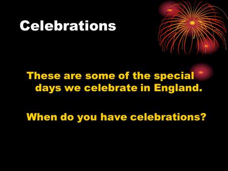 Celebrations These are some of the special days we celebrate in England. When do you have celebrations?