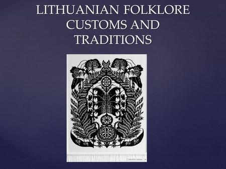 LITHUANIAN FOLKLORE CUSTOMS AND TRADITIONS. Our ancestry thought the world as a tree, which joins the vault, the ground and the sky, the worlds of the.