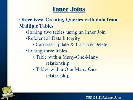 CS&E 1111 AcInnerJoins Inner Joins Objectives: Creating Queries with data from Multiple Tables Joining two tables using an Inner Join Referential Data.