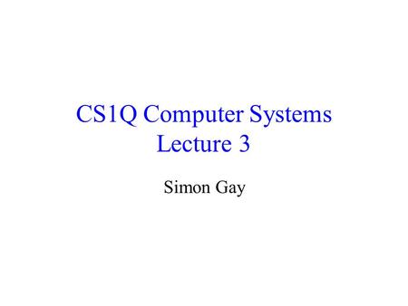 CS1Q Computer Systems Lecture 3 Simon Gay. Lecture 3CS1Q Computer Systems - Simon Gay2 Where we are Global computing: the Internet Networks and distributed.