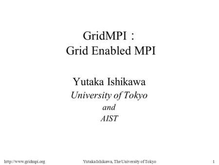Ishikawa, The University of Tokyo1 GridMPI ： Grid Enabled MPI Yutaka Ishikawa University of Tokyo and AIST.