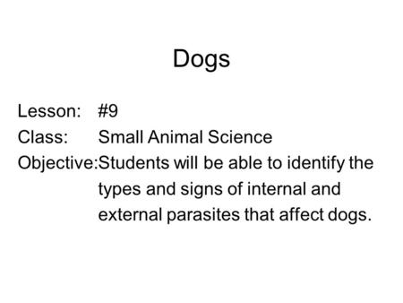 Dogs Lesson:#9 Class:Small Animal Science Objective:Students will be able to identify the types and signs of internal and external parasites that affect.