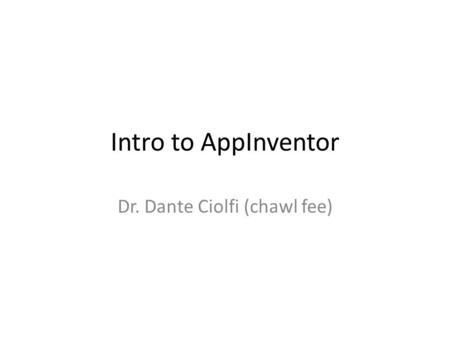Intro to AppInventor Dr. Dante Ciolfi (chawl fee).