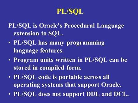 PL/SQL PL/SQL is Oracle's Procedural Language extension to SQL. PL/SQL has many programming language features. Program units written in PL/SQL can be stored.
