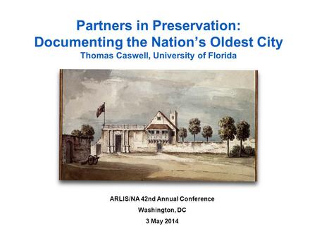 Partners in Preservation: Documenting the Nation’s Oldest City Thomas Caswell, University of Florida ARLIS/NA 42nd Annual Conference Washington, DC 3 May.
