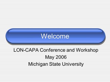 Welcome LON-CAPA Conference and Workshop May 2006 Michigan State University.