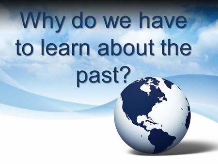 Why do we have to learn about the past?. “We are who we are because of what people did in the past.”
