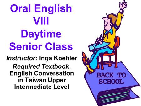 Oral English VIII Daytime Senior Class Instructor: Inga Koehler Required Textbook: English Conversation in Taiwan Upper Intermediate Level.
