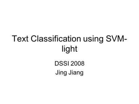 Text Classification using SVM- light DSSI 2008 Jing Jiang.