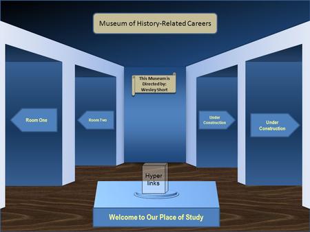 Museum Entrance Welcome to Our Place of Study Room One Room Two Under Construction Museum of History-Related Careers This Museum is Directed by: Wesley.