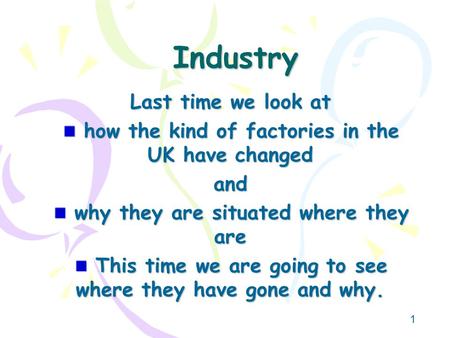 1 Industry Last time we look at how the kind of factories in the UK have changed how the kind of factories in the UK have changedand why they are situated.
