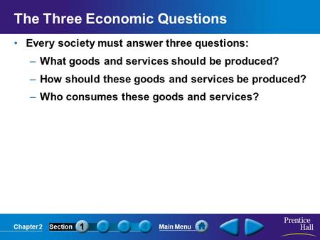Chapter 2SectionMain Menu The Three Economic Questions Every society must answer three questions: –What goods and services should be produced? –How should.