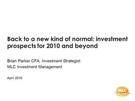 Back to a new kind of normal: investment prospects for 2010 and beyond Brian Parker CFA, Investment Strategist MLC Investment Management April 2010.