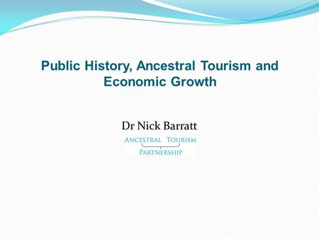 Public History, Ancestral Tourism and Economic Growth Dr Nick Barratt.