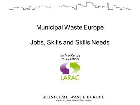 Municipal Waste Europe Jobs, Skills and Skills Needs Ian MacKenzie Policy Officer.