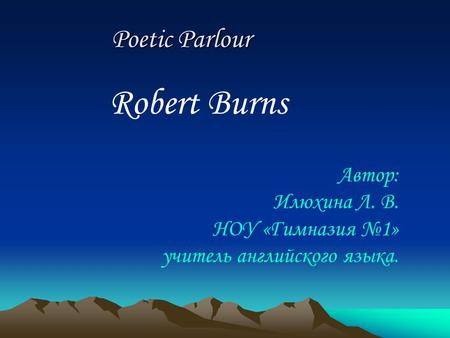Robert Burns Poetic Parlour Poetic Parlour Автор: Илюхина Л. В. НОУ «Гимназия №1» учитель английского языка.