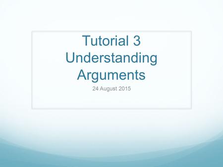 Tutorial 3 Understanding Arguments 24 August 2015.