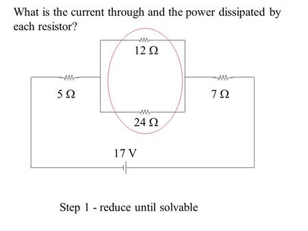 What is the current through and the power dissipated by each resistor? 5  7  24  Step 1 - reduce until solvable 12  17 V.
