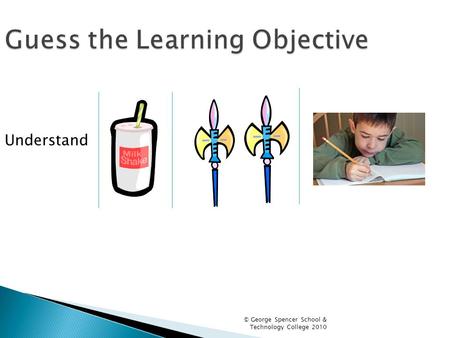 Guess the Learning Objective Understand © George Spencer School & Technology College 2010.