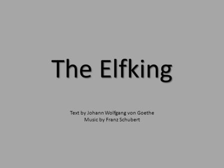 The Elfking Text by Johann Wolfgang von Goethe Music by Franz Schubert.