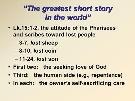 “The greatest short story in the world” Lk.15:1-2, the attitude of the Pharisees and scribes toward lost people –3-7, lost sheep –8-10, lost coin –11-24,