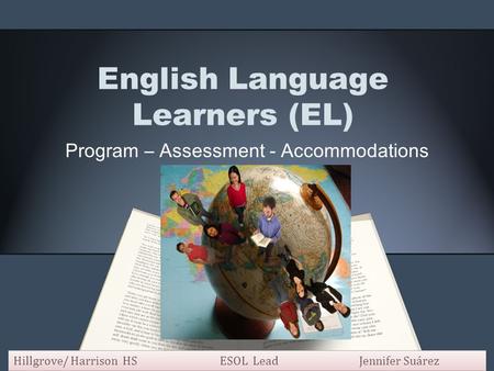 English Language Learners (EL) Program – Assessment - Accommodations Hillgrove/ Harrison HS ESOL LeadJennifer Suárez.