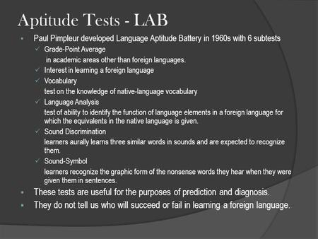 Aptitude Tests - LAB  Paul Pimpleur developed Language Aptitude Battery in 1960s with 6 subtests Grade-Point Average in academic areas other than foreign.