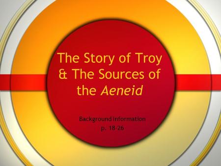 The Story of Troy & The Sources of the Aeneid Background Information p. 18-26.