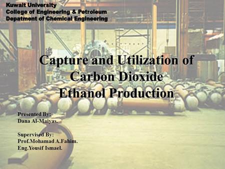 Capture and Utilization of Carbon Dioxide Ethanol Production Presented By: Dana Al-Maiyas. Supervised By: Prof.Mohamad A.Fahim. Eng.Yousif Ismael.
