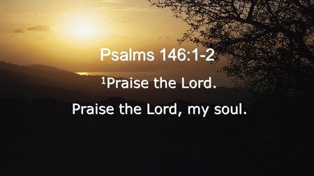 Psalms 146:1-2 1 Praise the Lord. Praise the Lord, my soul. 1 Praise the Lord. Praise the Lord, my soul.