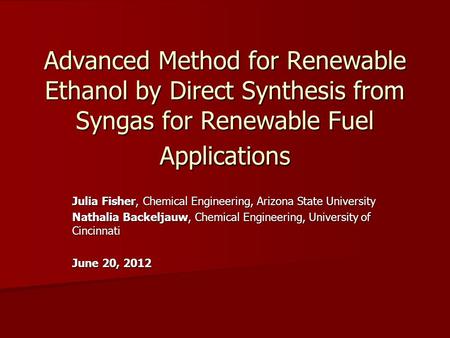 Advanced Method for Renewable Ethanol by Direct Synthesis from Syngas for Renewable Fuel Applications Julia Fisher, Chemical Engineering, Arizona State.