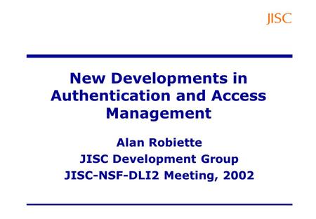 New Developments in Authentication and Access Management Alan Robiette JISC Development Group JISC-NSF-DLI2 Meeting, 2002.