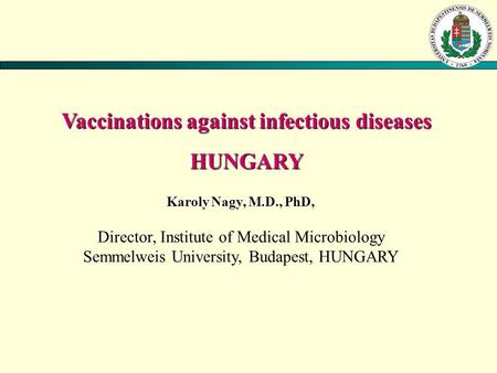 Vaccinations against infectious diseases HUNGARY Karoly Nagy, M.D., PhD, Director, Institute of Medical Microbiology Semmelweis University, Budapest, HUNGARY.