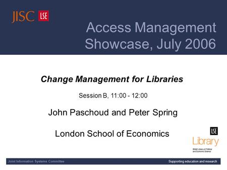 Joint Information Systems Committee 18-Jul-2006 | | Slide 1 Change Management for Libraries Session B, 11:00 - 12:00 John Paschoud and Peter Spring London.