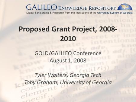 Proposed Grant Project, 2008- 2010 GOLD/GALILEO Conference August 1, 2008 Tyler Walters, Georgia Tech Toby Graham, University of Georgia.